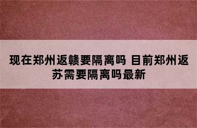 现在郑州返赣要隔离吗 目前郑州返苏需要隔离吗最新